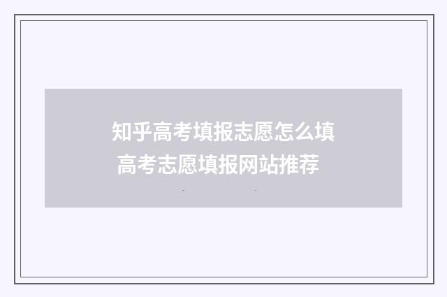 知乎高考填报志愿怎么填 高考志愿填报网站推荐