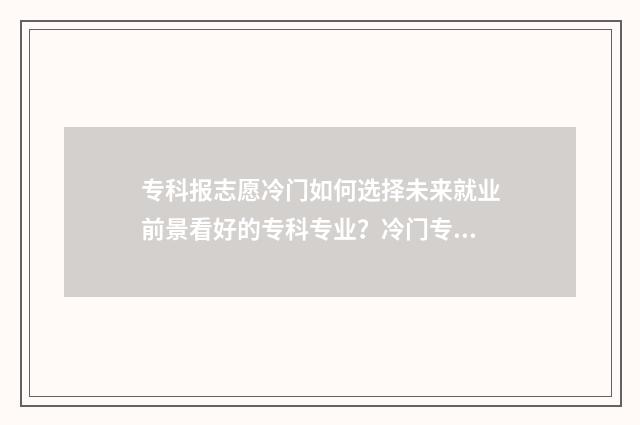 专科报志愿冷门如何选择未来就业前景看好的专科专业？冷门专科专业解析与推荐 专科报志愿冷门吗