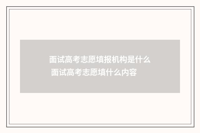 面试高考志愿填报机构是什么 面试高考志愿填什么内容