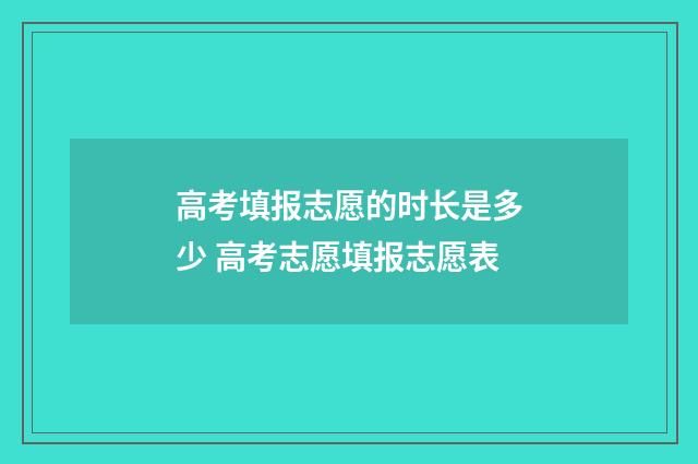 高考填报志愿的时长是多少 高考志愿填报志愿表