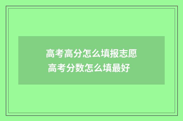 高考高分怎么填报志愿 高考分数怎么填最好