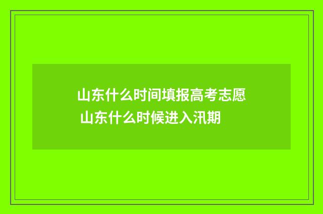 山东什么时间填报高考志愿 山东什么时候进入汛期