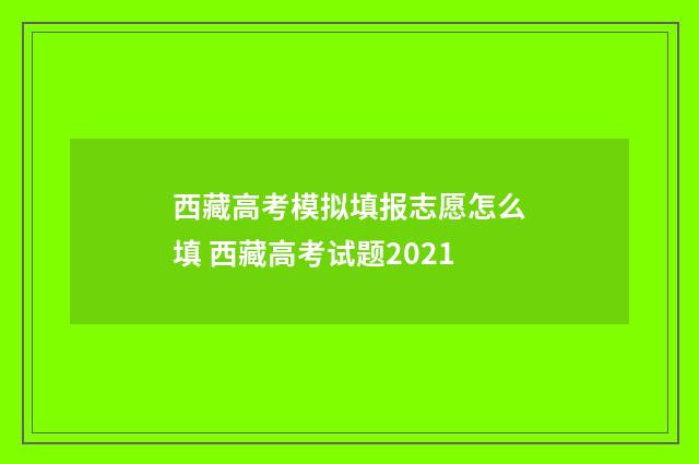 西藏高考模拟填报志愿怎么填 西藏高考试题2021