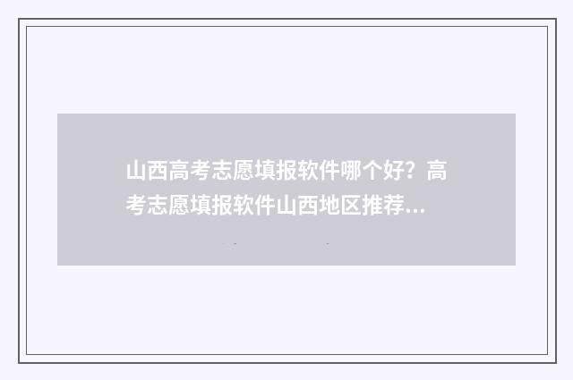山西高考志愿填报软件哪个好？高考志愿填报软件山西地区推荐 山西单招分数线