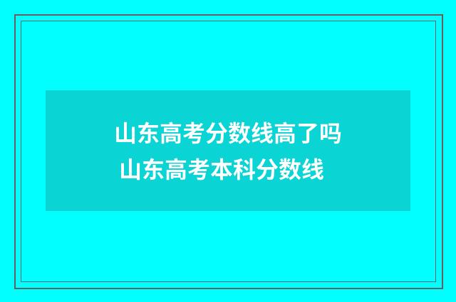 山东高考分数线高了吗 山东高考本科分数线