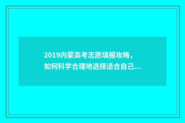 2019内蒙高考志愿填报攻略，如何科学合理地选择适合自己的专业？ 2019年内蒙古高考状元是谁