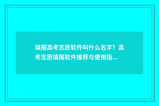 填报高考志愿软件叫什么名字？高考志愿填报软件推荐与使用指南 填报高考志愿软件有哪些
