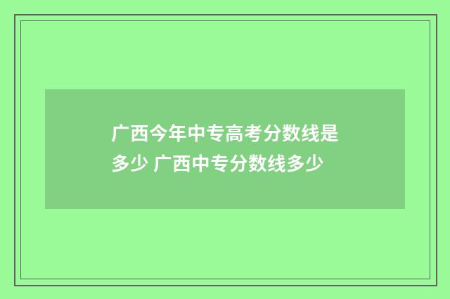 广西今年中专高考分数线是多少 广西中专分数线多少