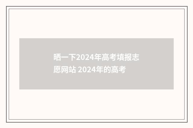 晒一下2024年高考填报志愿网站 2024年的高考