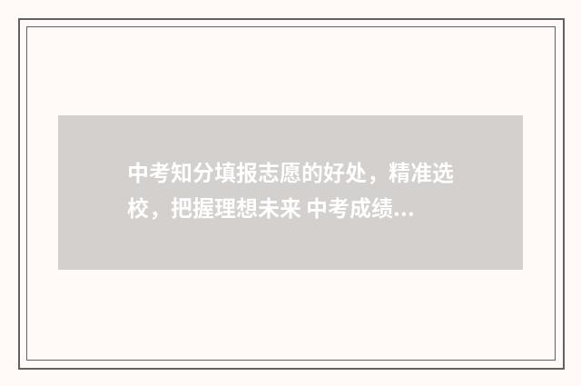 中考知分填报志愿的好处,精准选校,把握理想未来 中考成绩知乎