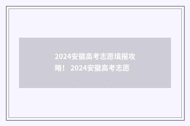 2024安徽高考志愿填报攻略！ 2024安徽高考志愿