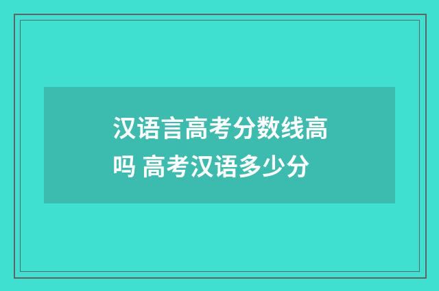 汉语言高考分数线高吗 高考汉语多少分