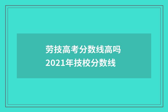 劳技高考分数线高吗 2021年技校分数线