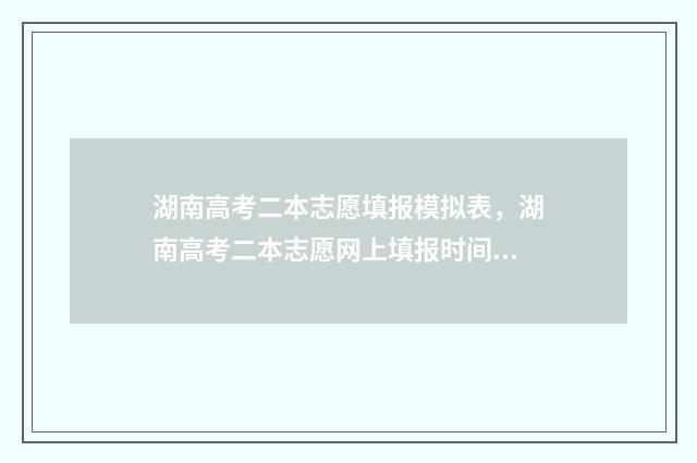 湖南高考二本志愿填报模拟表，湖南高考二本志愿网上填报时间及入口 湖南高考二本志愿填报时间