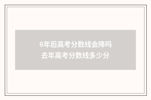 6年后高考分数线会降吗 去年高考分数线多少分