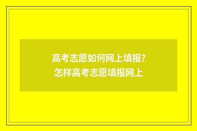 高考志愿如何网上填报? 怎样高考志愿填报网上