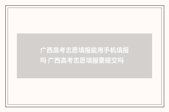 广西高考志愿填报能用手机填报吗 广西高考志愿填报要提交吗
