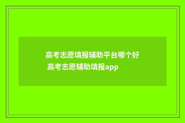 高考志愿填报辅助平台哪个好 高考志愿辅助填报app