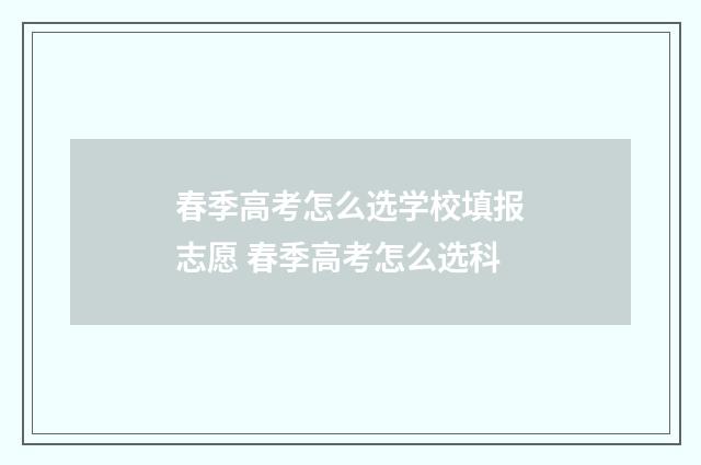 春季高考怎么选学校填报志愿 春季高考怎么选科