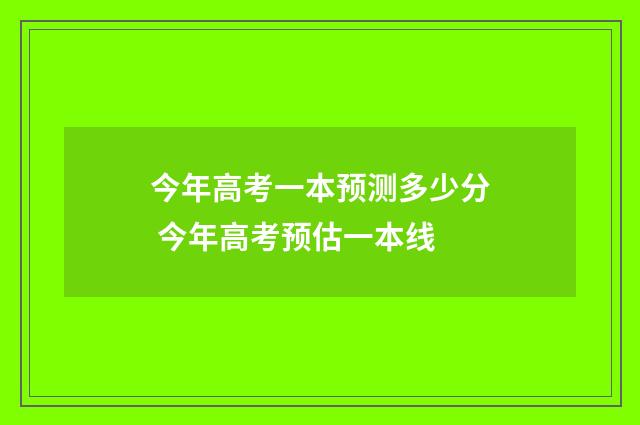 今年高考一本预测多少分 今年高考预估一本线