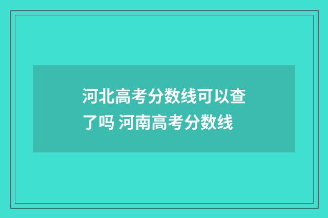 河北高考分数线可以查了吗 河南高考分数线