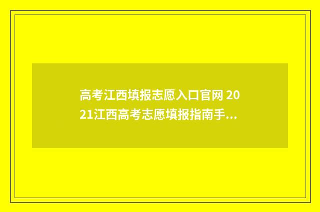 高考江西填报志愿入口官网 2021江西高考志愿填报指南手册