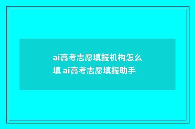 ai高考志愿填报机构怎么填 ai高考志愿填报助手