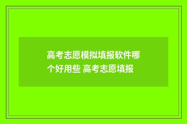 高考志愿模拟填报软件哪个好用些 高考志愿填报