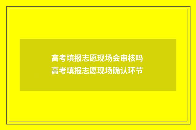 高考填报志愿现场会审核吗 高考填报志愿现场确认环节