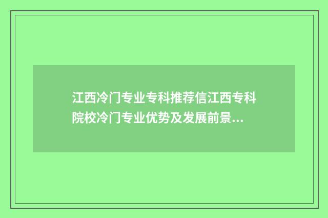 江西冷门专业专科推荐信江西专科院校冷门专业优势及发展前景 江西比较好的专业