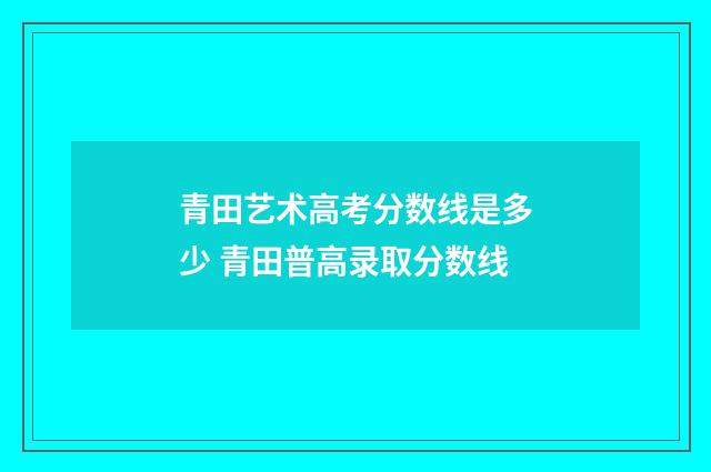 青田艺术高考分数线是多少 青田普高录取分数线