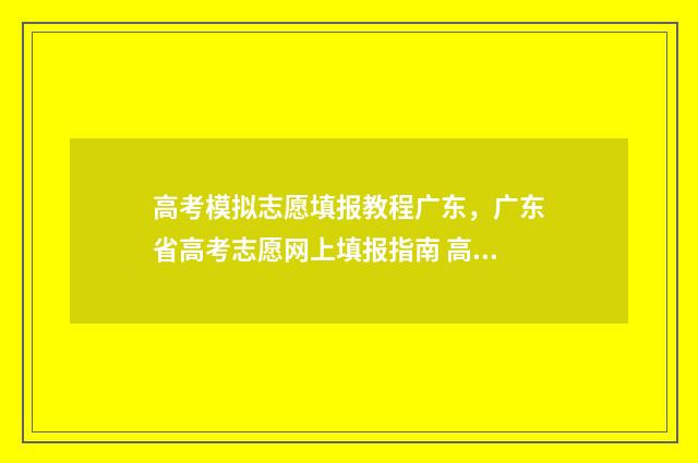 高考模拟志愿填报教程广东，广东省高考志愿网上填报指南 高考模拟志愿填报怎么填报