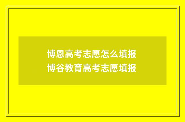 博恩高考志愿怎么填报 博谷教育高考志愿填报