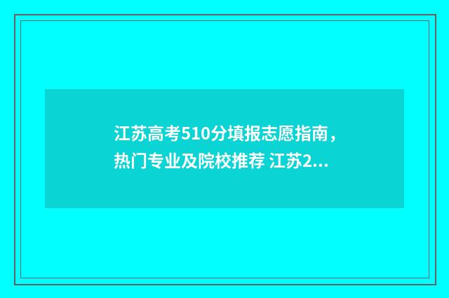 江苏高考510分填报志愿指南,热门专业及院校推荐 江苏2021高考510分能上什么学校