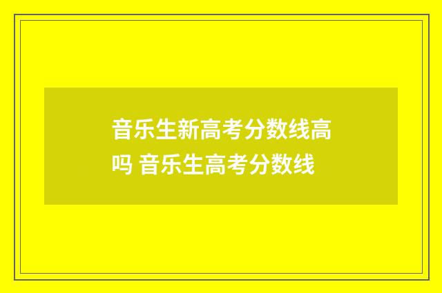 音乐生新高考分数线高吗 音乐生高考分数线