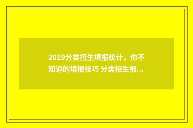 2019分类招生填报统计，你不知道的填报技巧 分类招生报考