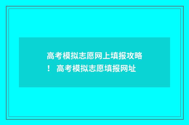 高考模拟志愿网上填报攻略！ 高考模拟志愿填报网址