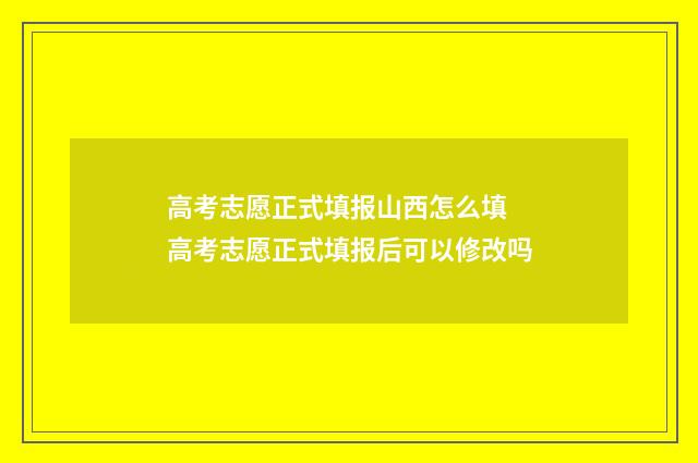 高考志愿正式填报山西怎么填 高考志愿正式填报后可以修改吗
