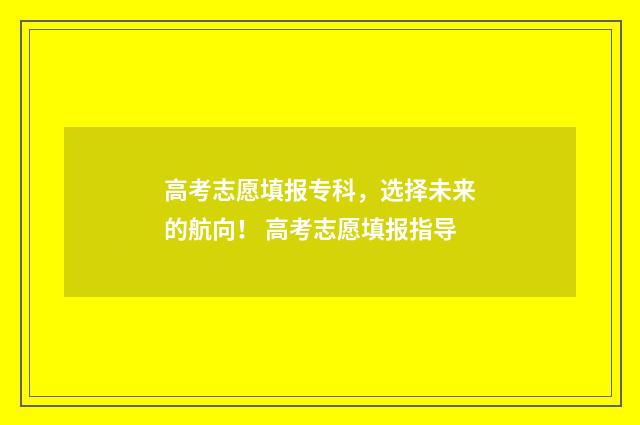 高考志愿填报专科，选择未来的航向！ 高考志愿填报指导