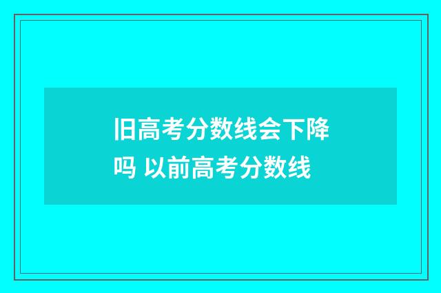 旧高考分数线会下降吗 以前高考分数线
