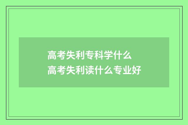 高考失利专科学什么 高考失利读什么专业好