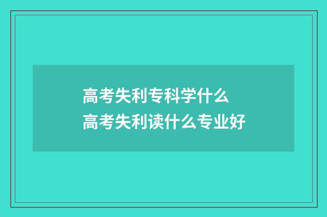 高考失利专科学什么 高考失利读什么专业好