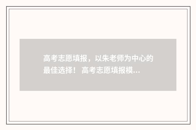 高考志愿填报，以朱老师为中心的最佳选择！ 高考志愿填报模拟