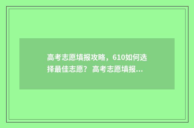 高考志愿填报攻略,610如何选择最佳志愿? 高考志愿填报攻略word 本文目录