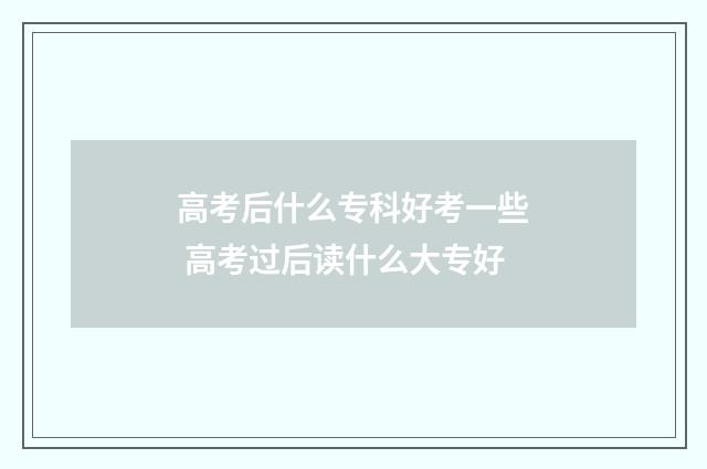 高考后什么专科好考一些 高考过后读什么大专好