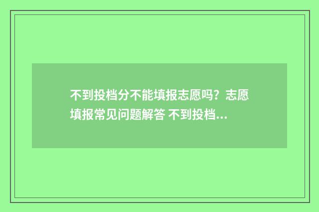 不到投档分不能填报志愿吗?志愿填报常见问题解答 不到投档线