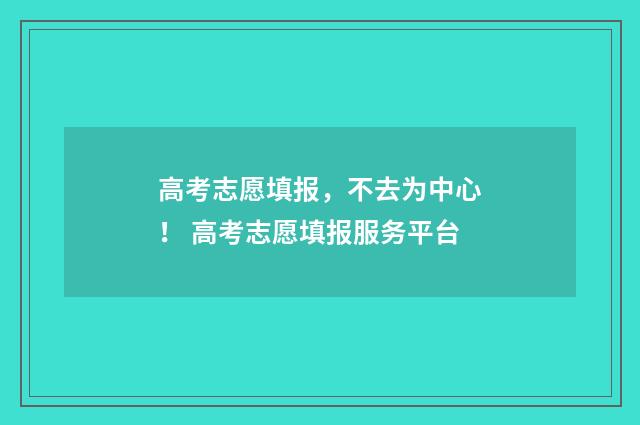 高考志愿填报，不去为中心！ 高考志愿填报服务平台