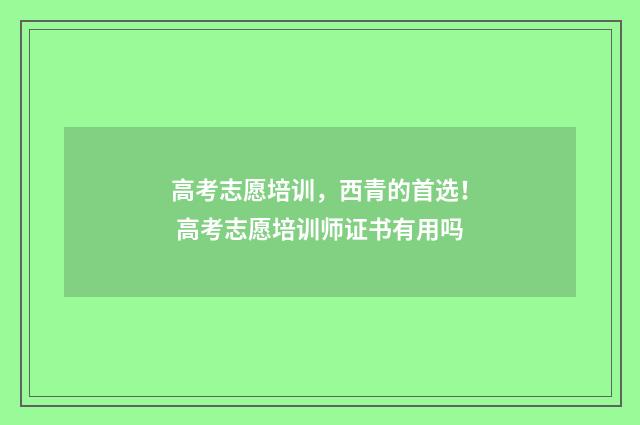 高考志愿培训，西青的首选！ 高考志愿培训师证书有用吗