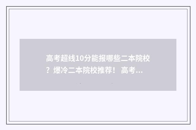 高考超线10分能报哪些二本院校？爆冷二本院校推荐！ 高考超线10分能上大学吗