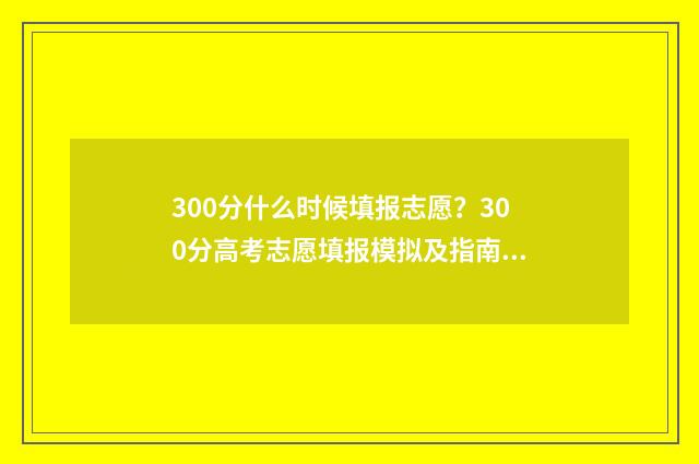 300分什么时候填报志愿？300分高考志愿填报模拟及指南 300分二几时